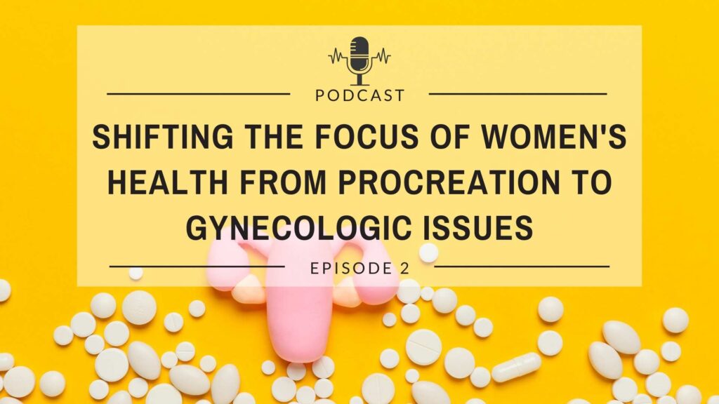 Episode 2: Shifting the Focus of Women’s Health from Procreation to Gynecologic Issues